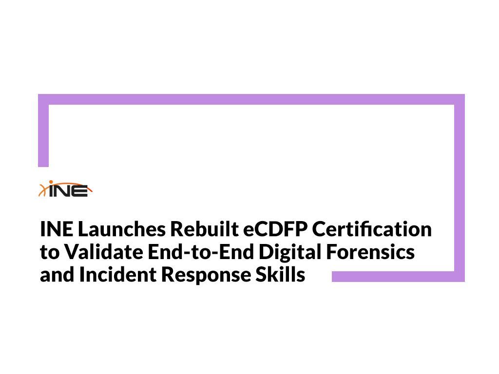 INE Launches Rebuilt eCDFP Certification to Validate End-to-End Digital Forensics and Incident Response Skills