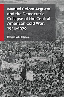 Manuel Colom Argueta and the Democratic Collapse of the Central American Cold War, 1954–1979 cover