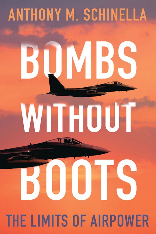 Bombs without Boots: The Limits of Airpower: Anthony M. Schinella ...