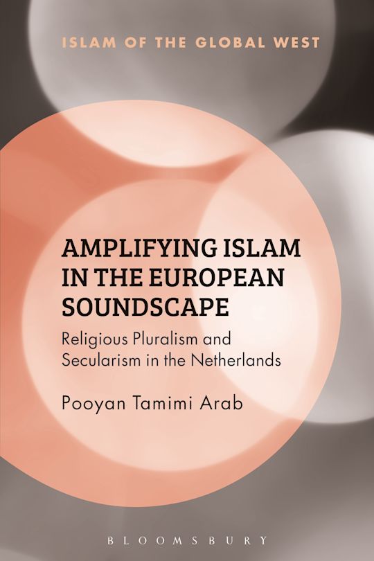 Amplifying Islam in the European Soundscape: Religious Pluralism and  Secularism in the Netherlands: Islam of the Global West Pooyan Tamimi Arab  Bloomsbury Academic - Bloomsbury