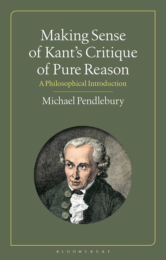 Making Sense of Kant's “Critique of Pure Reason”: A Philosophical Introduction: Michael Pendlebury: Bloomsbury Academic Making Sense of Kant's “Critique of Pure Reason”: A Philosophical Introduction: Michael Pendlebury: Bloomsbury Academic