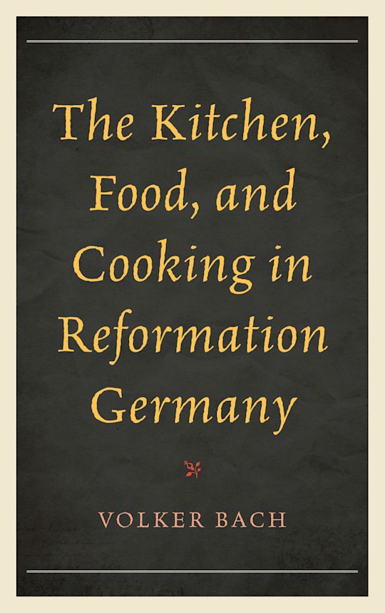 The Kitchen, Food, and Cooking in Reformation Germany cover