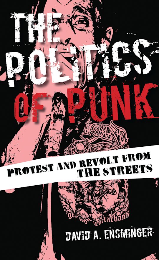 The Politics of Punk: Protest and Revolt from the Streets: David A