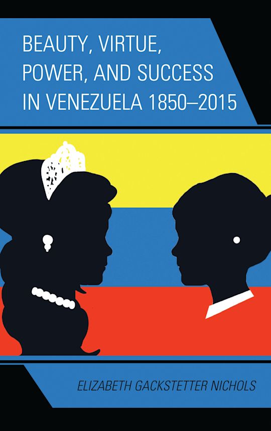 Beauty, Virtue, Power, and Success in Venezuela 1850–2015 cover