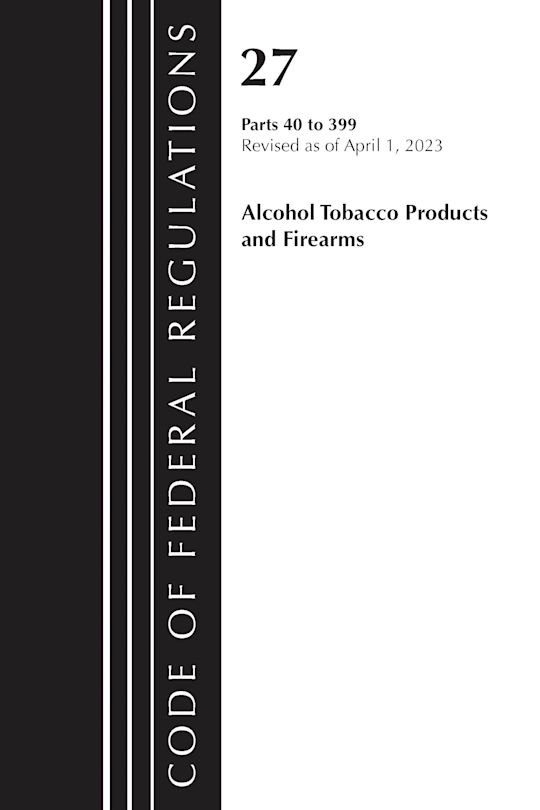 Code of Federal Regulations, Title 27 Alcohol Tobacco Products and Firearms 40-399, 2023 cover