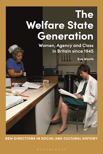 The Welfare State Generation: Women, Agency and Class in Britain since  1945: New Directions in Social and Cultural History Eve Worth Bloomsbury  Academic