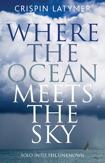 Where The Ocean Meets The Sky Solo Into The Unknown Crispin Latymer Adlard Coles 