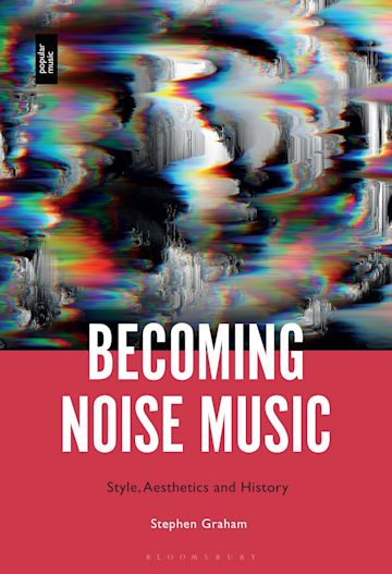 Becoming Noise Music: Style, Aesthetics, and History: Stephen