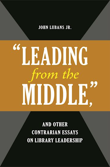 "Leading from the Middle," and Other Contrarian Essays on Library Leadership cover