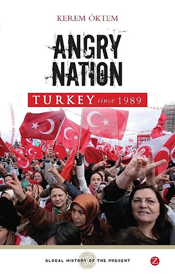 Angry Nation: Turkey since 1989: Global History of the Present