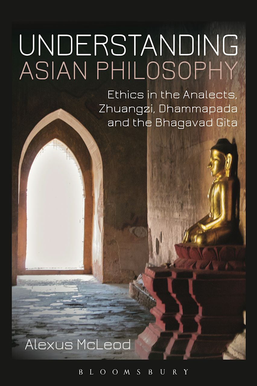 Understanding Asian Philosophy: Ethics in the Analects, Zhuangzi, Dhammapada and the Bhagavad Gita: Alexus McLeod: Bloomsbury Academic Understanding Asian Philosophy: Ethics in the Analects, Zhuangzi, Dhammapada and the Bhagavad Gita: Alexus McLeod: Bloomsbury Academic
