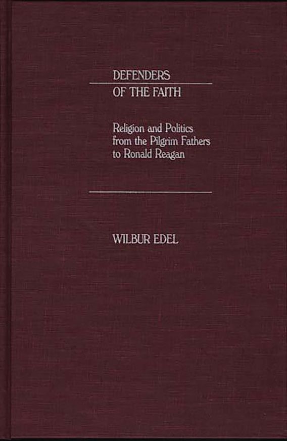 Defenders of the Faith Religion and Politics from the Pilgrim Fathers to Ronald Reagan Wilbur