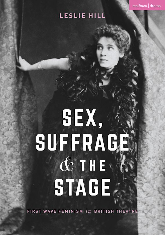 Sex Suffrage And The Stage First Wave Feminism In British Theatre Leslie Hill Methuen Drama 