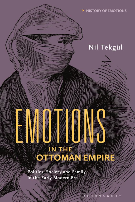 Emotions in the Ottoman Empire: Politics, Society, and Family in the Early  Modern Era: History of Emotions Nil Tekgül Bloomsbury Academic