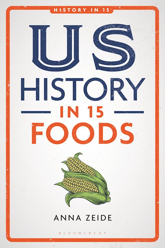 US History in 15 Foods: : History in 15 Anna Zeide Bloomsbury Academic