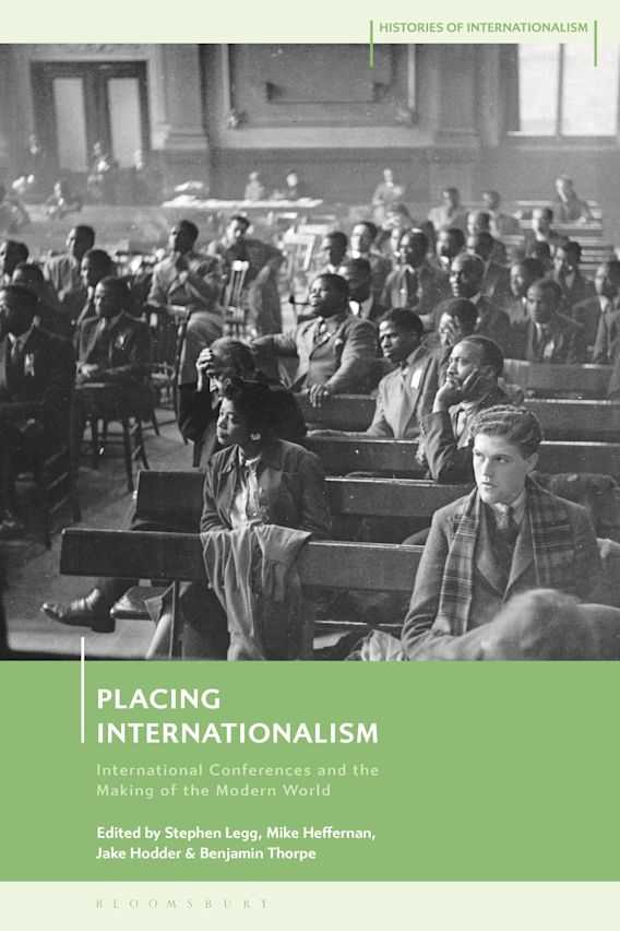 Placing Internationalism: International Conferences and the Making of the Modern World: Histories of Internationalism Stephen Legg Bloomsbury Academic