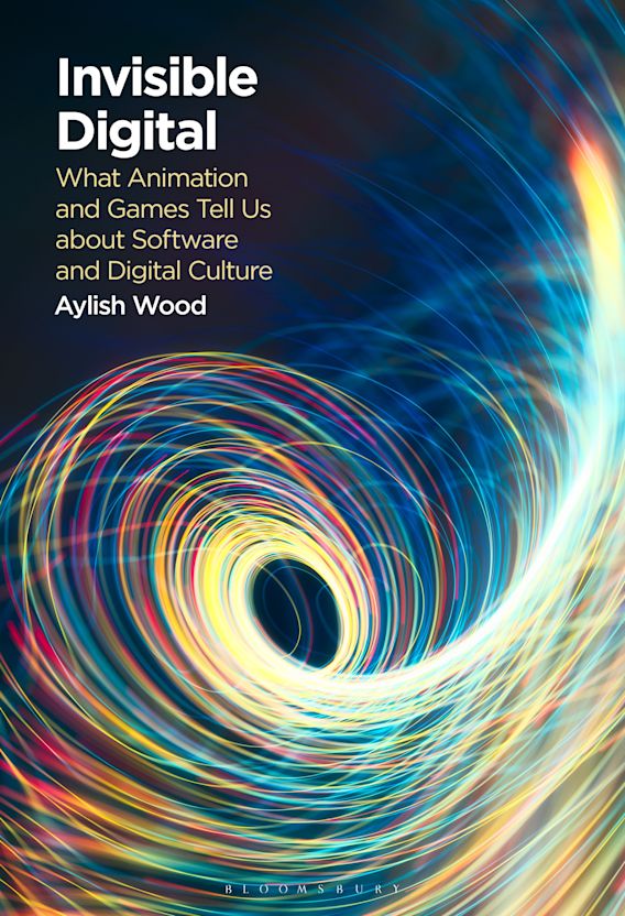 Invisible Digital: What Animation and Games Tell Us about Software and  Digital Culture: Aylish Wood: Bloomsbury Academic