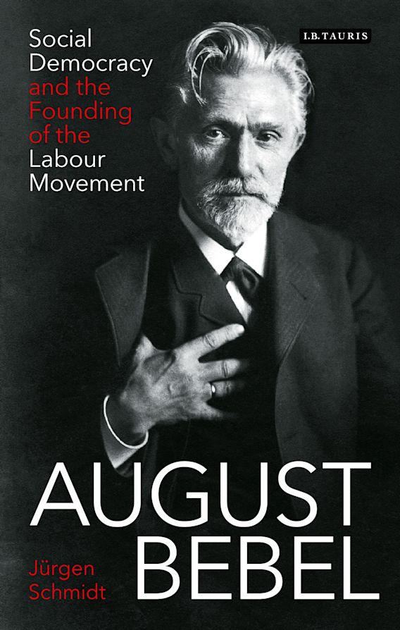 August Bebel Social Democracy And The Founding Of The Labour Movement Jurgen Schmidt I B Tauris