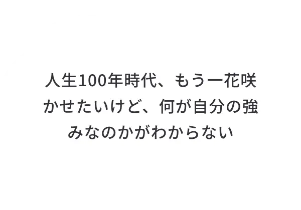 人生100年時代、もう一花咲かせたいけど、何が自分の強みなのかがわからない