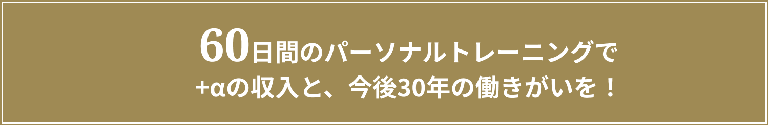 60日間のパーソナルトレーニングでプラスアルファの収入と、今後30年の働きがいを！