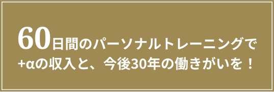 60日間のパーソナルトレーニングでプラスアルファの収入と、今後30年の働きがいを！