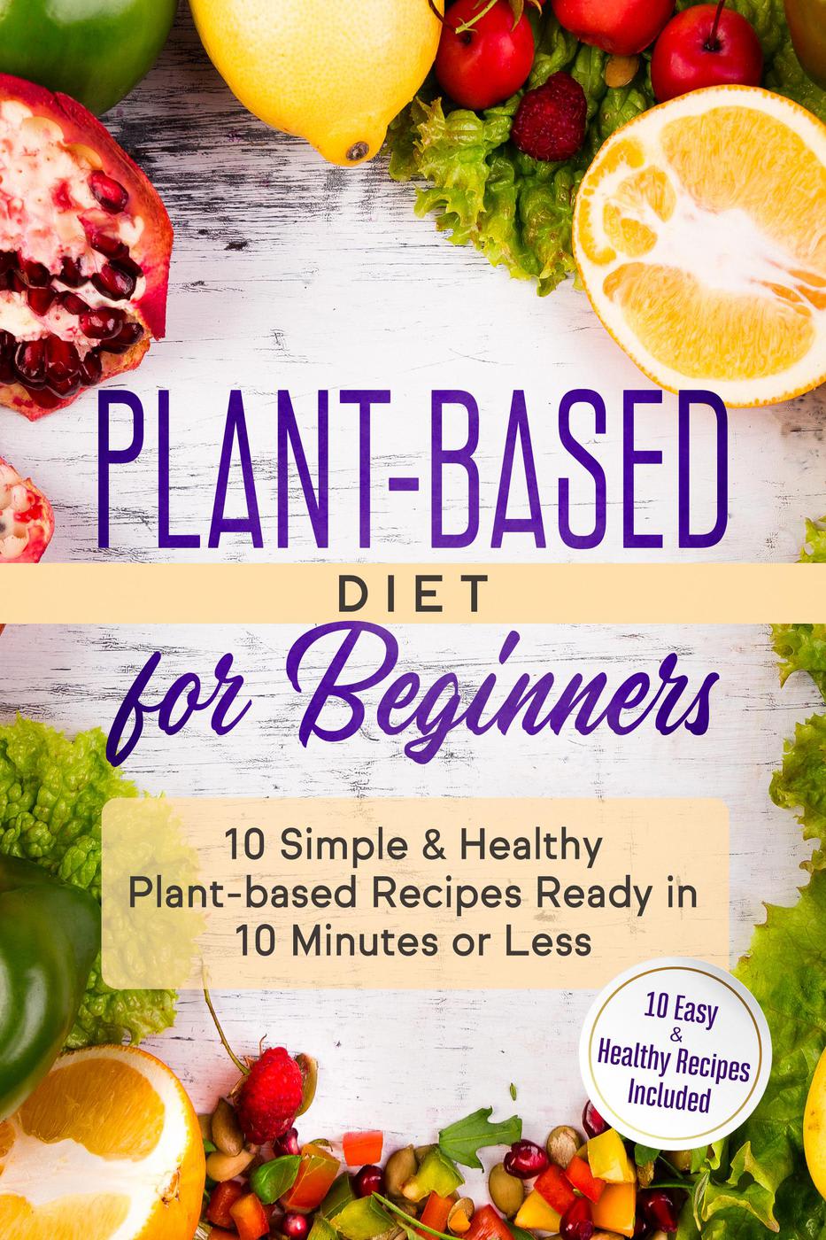 Plant Based Diet For Beginners 10 Simple And Healthy Plant Based Recipes Ready In 10 Minutes Or 6299
