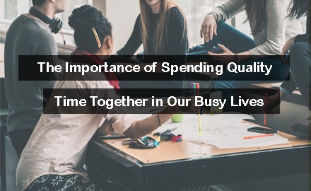 The Importance of Spending Quality Time Together in Our Busy Lives