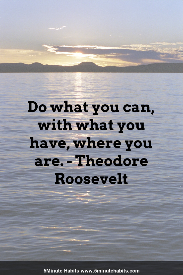 Do What You Can With What You Have Where You Are Theodore Roosevelt 5 Minute Habits