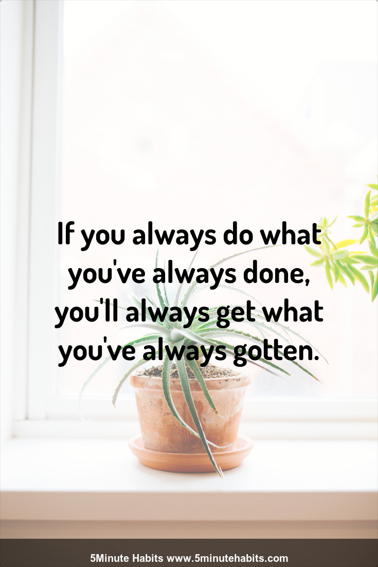 If You Always Do What You Ve Always Done You Ll Always Get What You Ve Always Gotten 5 Minute Habits