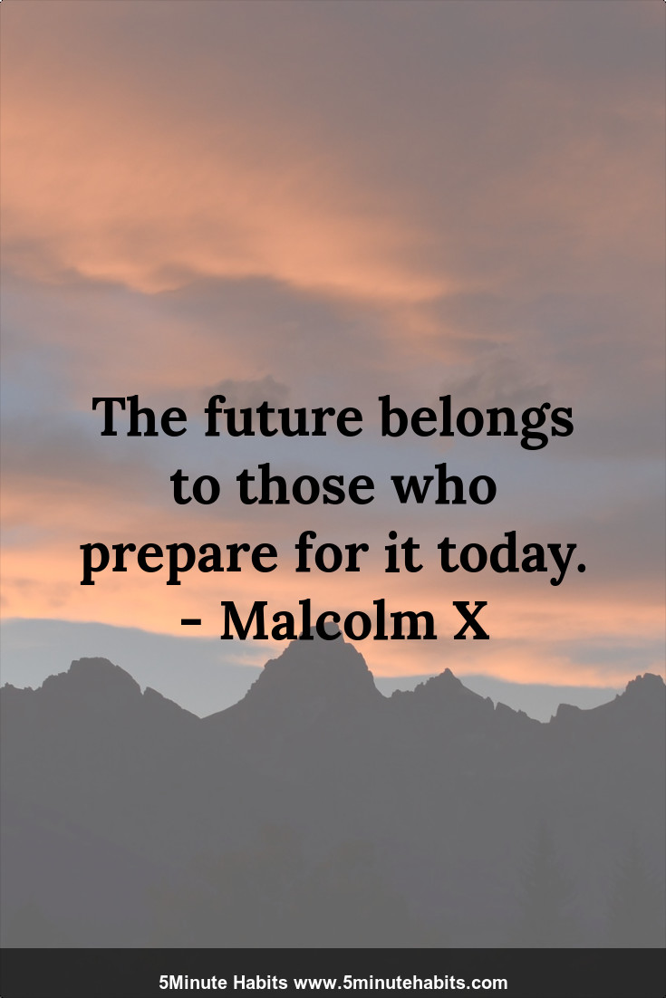 The Future Belongs To Those Who Prepare For It Today Malcolm X 5 Minute Habits