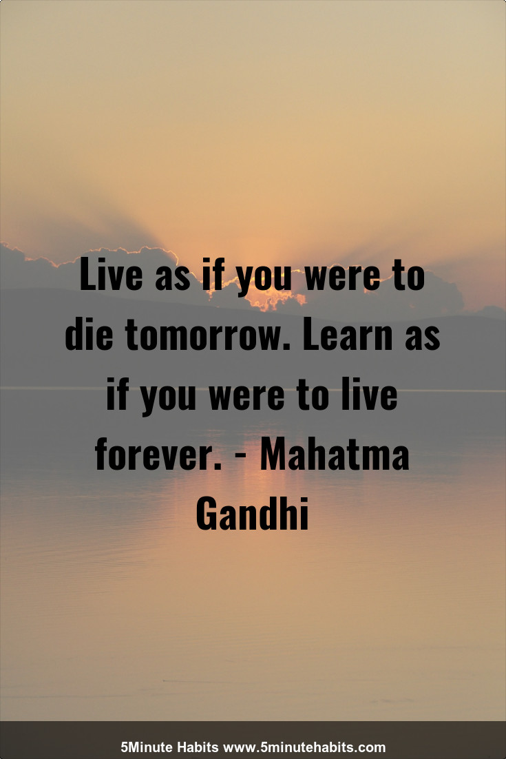 Live as if you were to die tomorrow. Learn as if you were to live ...