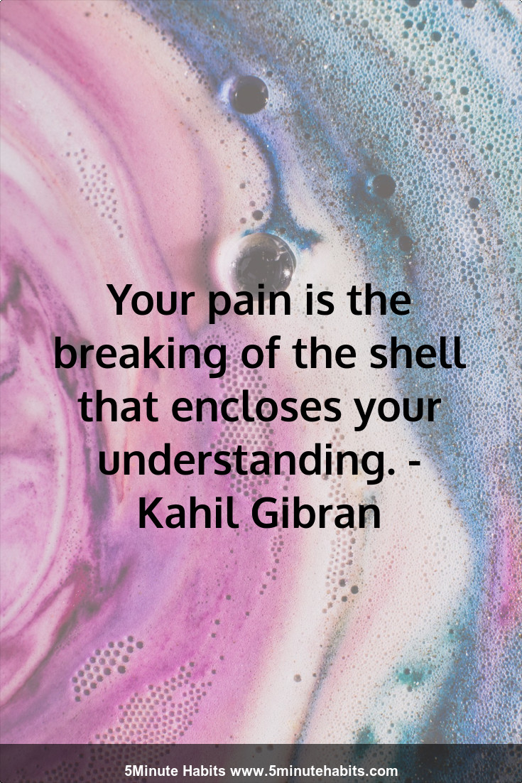 Your Pain Is The Breaking Of The Shell That Encloses Your Understanding Kahil Gibran 5 Minute Habits