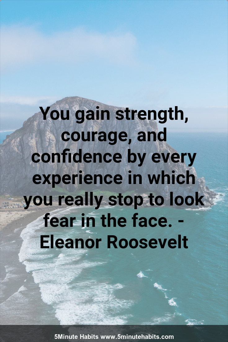 You Gain Strength Courage And Confidence You Gain Strength, Courage, And Confidence By Every Experience In Which You  Really Stop To Look Fear In The Face. – Eleanor Roosevelt – 5-Minute Habits