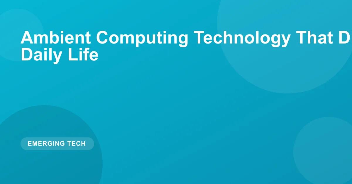 Ambient Computing: Tech That Disappears Into Daily Life