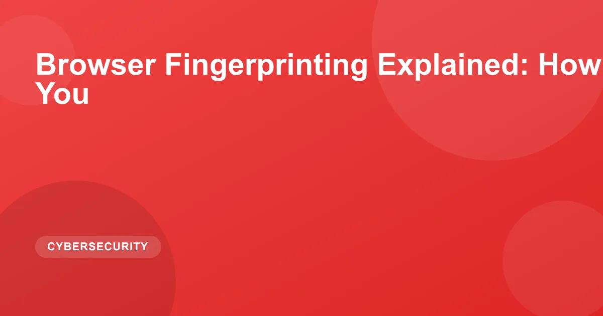 Browser Fingerprinting Explained: How Websites Track You