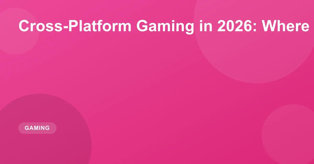 Cross-Platform Gaming in 2026: Full Guide & Status