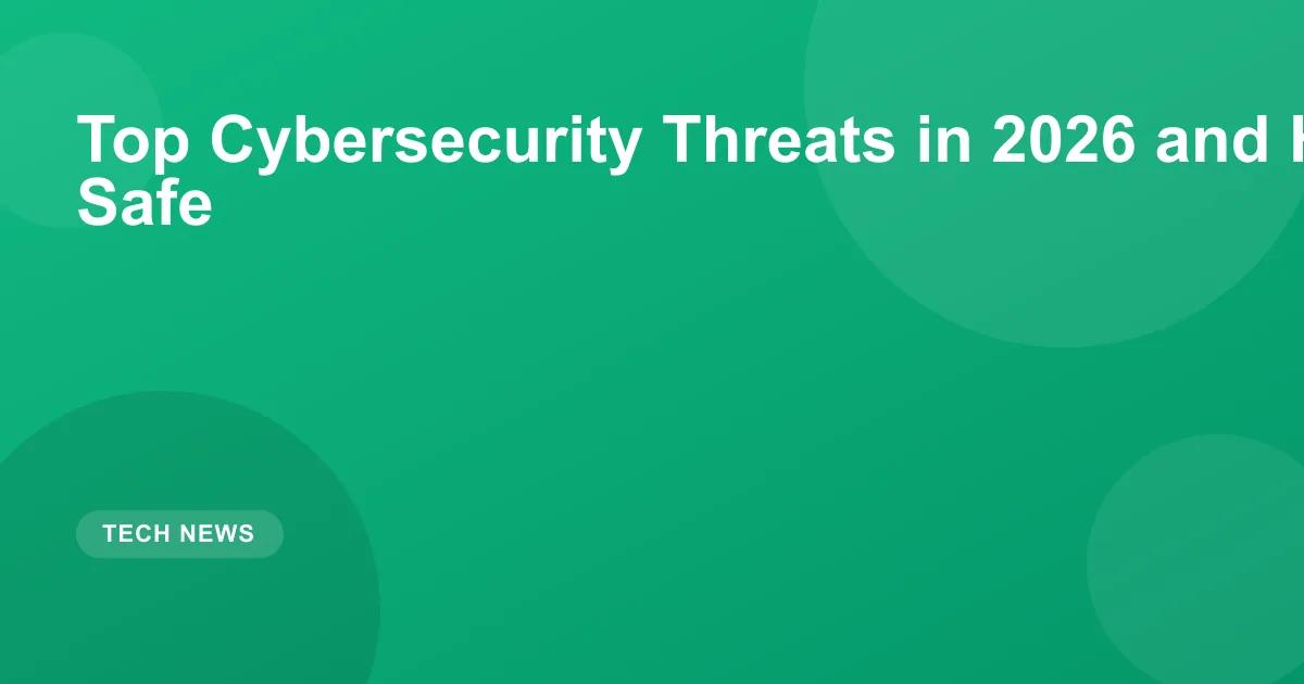 Top Cybersecurity Threats in 2026 and How to Stay Safe