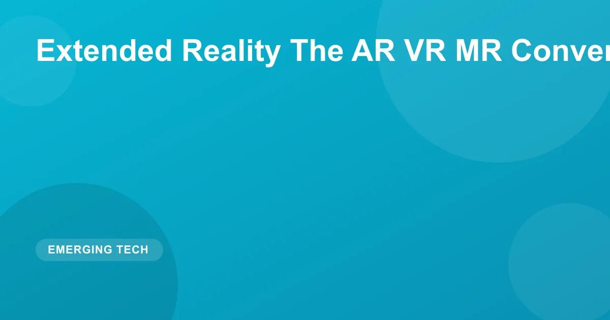 Extended Reality The AR VR MR Convergence