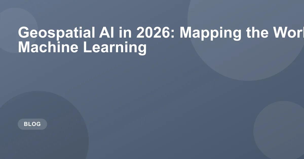 Geospatial AI in 2026: Mapping the World with Machine Learning
