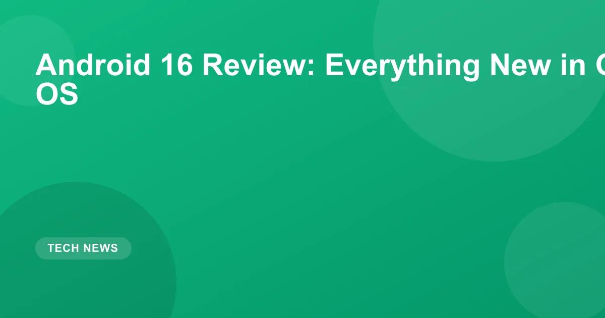 Android 16 Review: Everything New in Google's Latest OS