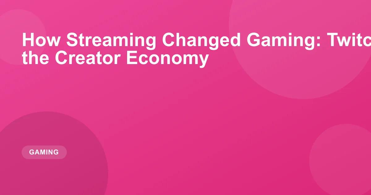 How Streaming Changed Gaming: Twitch, YouTube and the Creator Economy