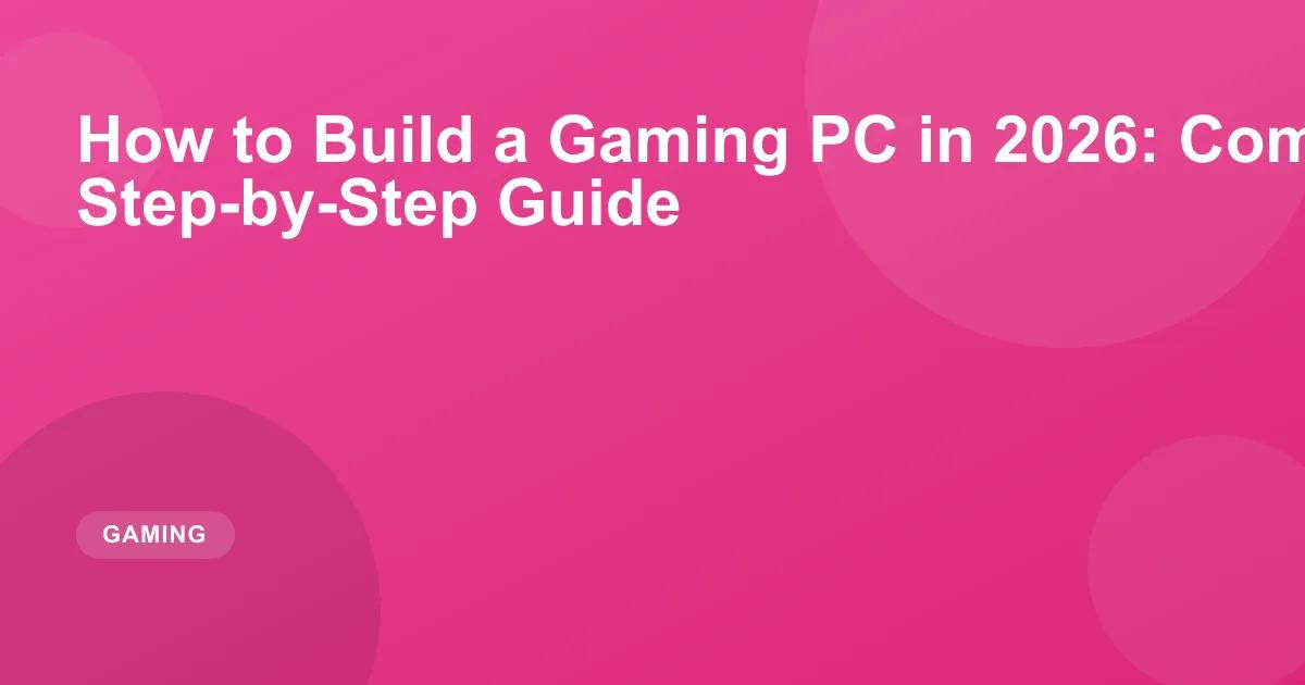 How to Build a Gaming PC in 2026: Complete Step-by-Step Guide