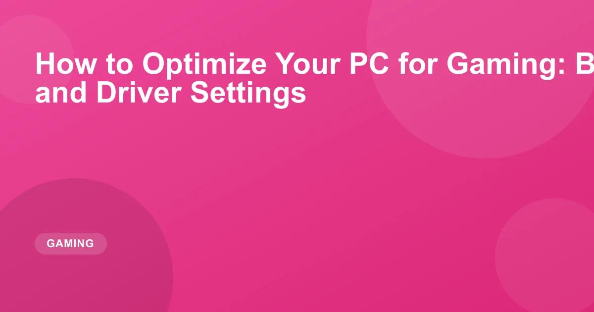 How to Optimize Your PC for Gaming: BIOS, Windows and Driver Settings
