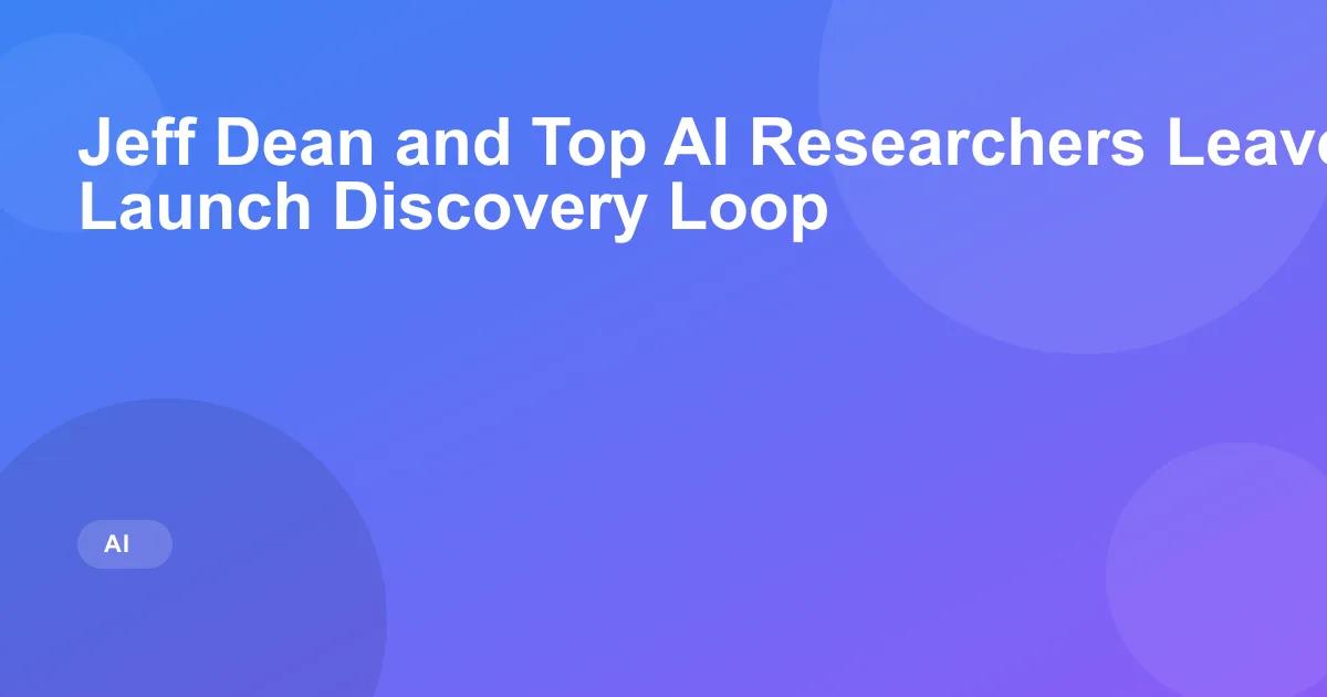 Jeff Dean and Top AI Researchers Leave Google to Launch Discovery Loop