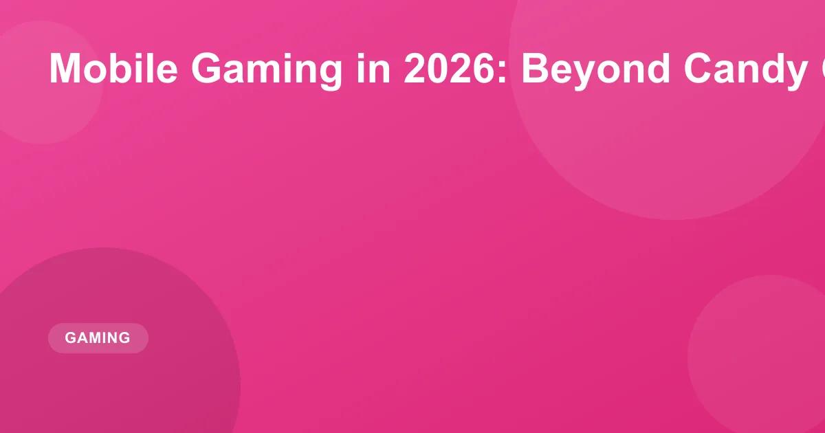 Mobile Gaming in 2026: Beyond Candy Crush