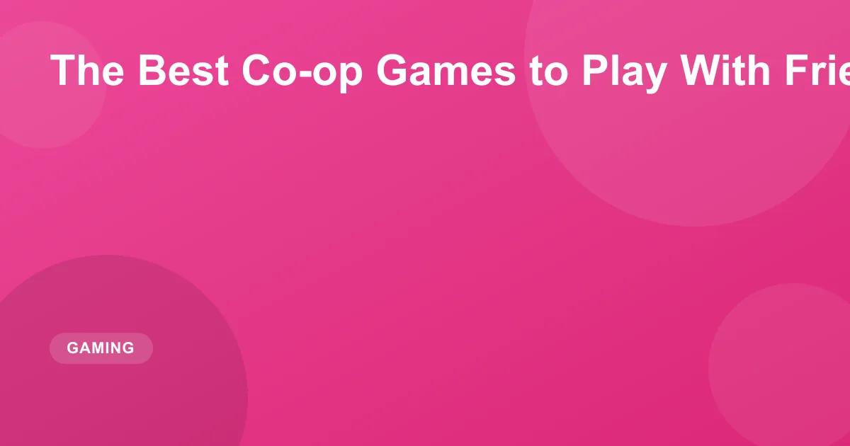 The Best Co-op Games to Play With Friends in 2026