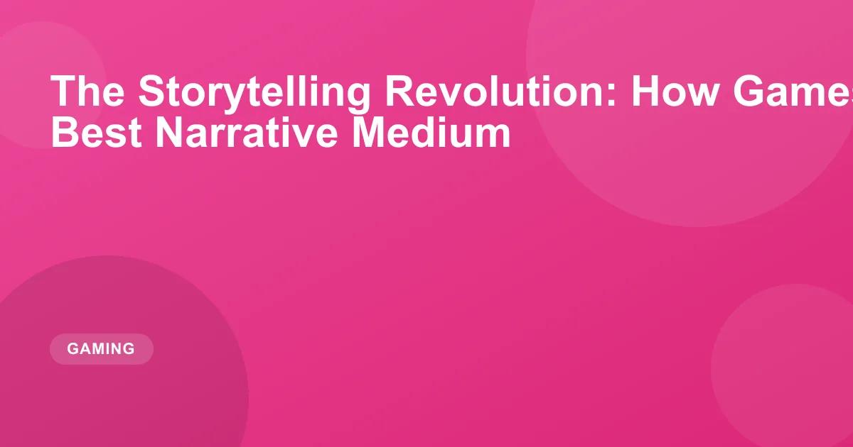 The Storytelling Revolution: How Games Became the Best Narrative Medium