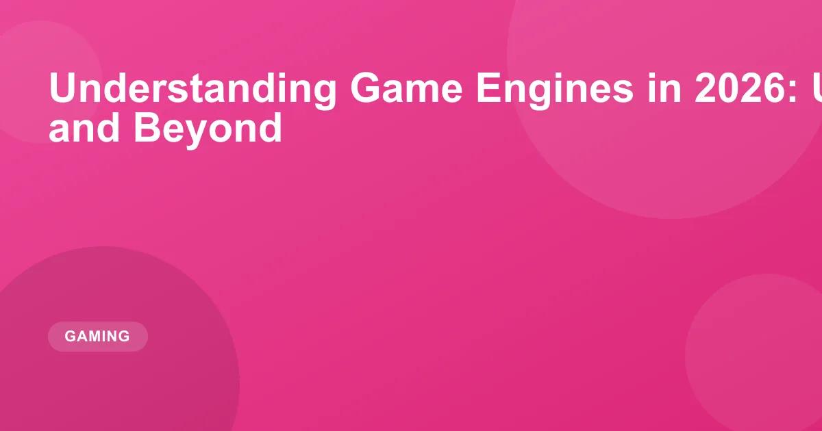 Understanding Game Engines in 2026: Unreal, Unity and Beyond