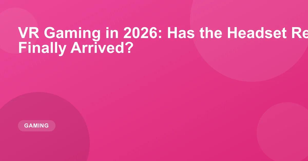VR Gaming in 2026: Has the Headset Revolution Finally Arrived?