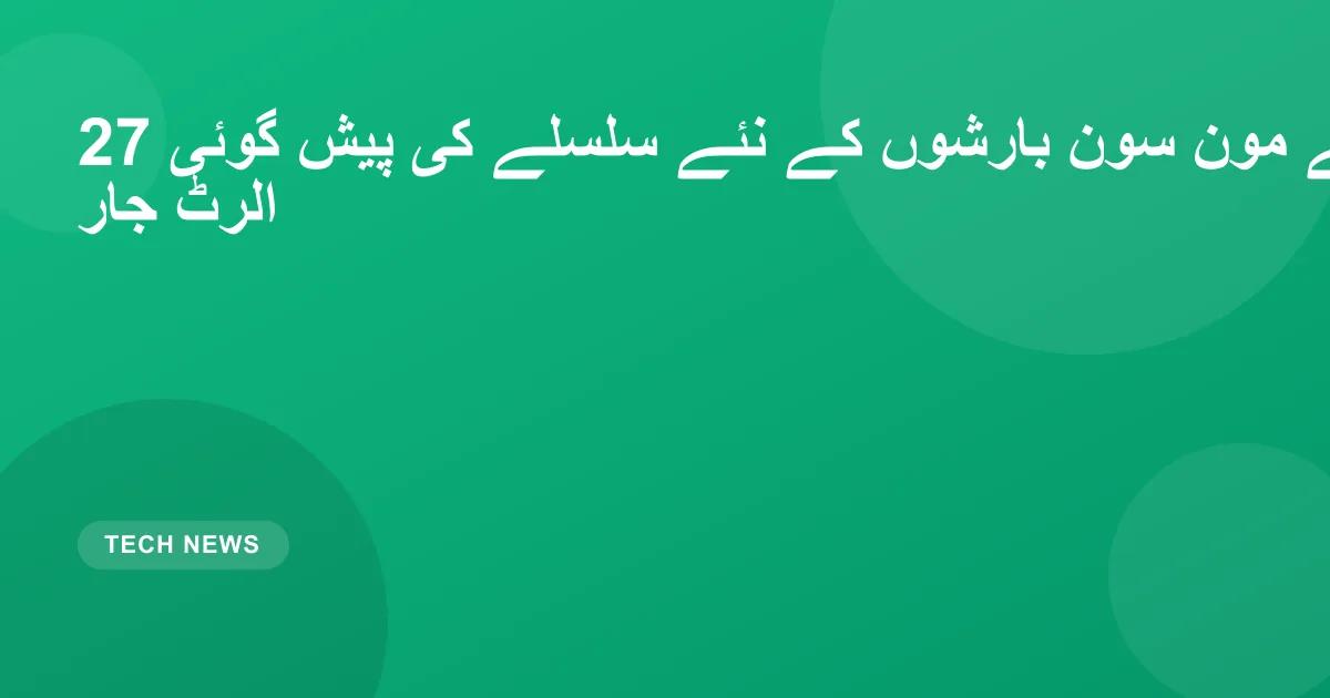 27 اگست سے مون سون بارشوں کے نئے سلسلے کی پیش گوئی، الرٹ جار